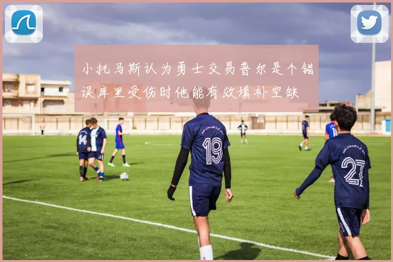 小托马斯认为勇士交易普尔是个错误库里受伤时他能有效填补空缺