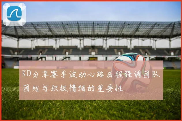 KD分享赛季波动心路历程强调团队团结与积极情绪的重要性
