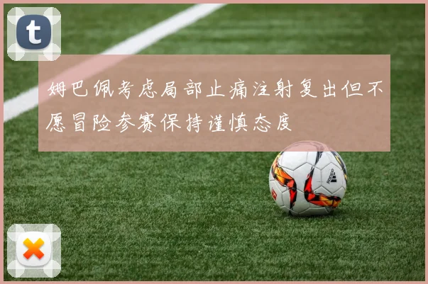 姆巴佩考虑局部止痛注射复出但不愿冒险参赛保持谨慎态度