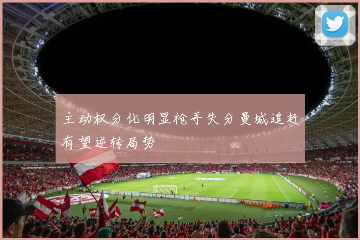 主动权分化明显枪手失分曼城追赶有望逆转局势