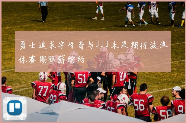 勇士追求字母哥与JJJ未果期待波津休赛期降薪续约
