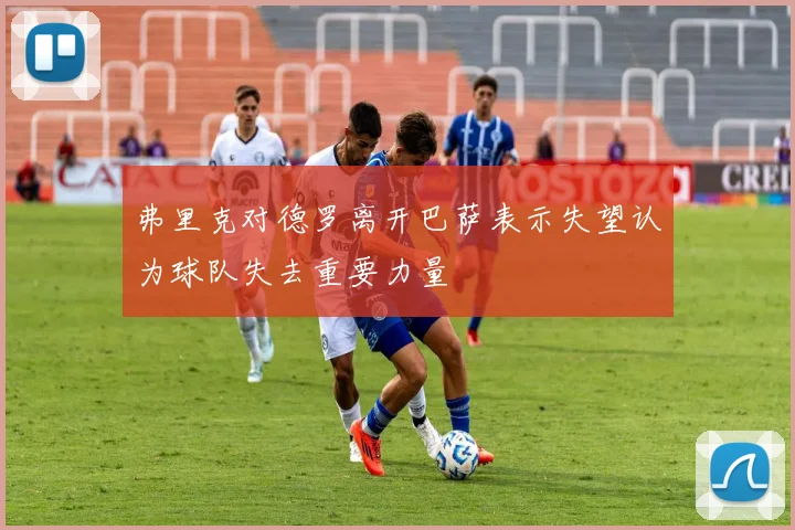 弗里克对德罗离开巴萨表示失望认为球队失去重要力量