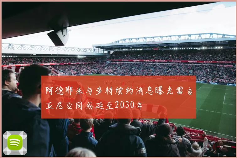 阿德耶米与多特续约消息曝光雷吉亚尼合同或延至2030年