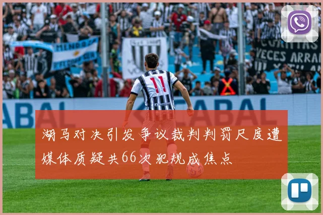 湖马对决引发争议裁判判罚尺度遭媒体质疑共66次犯规成焦点