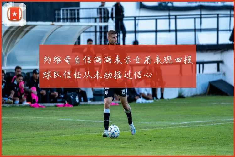 约维奇自信满满表示会用表现回报球队信任从未动摇过信心