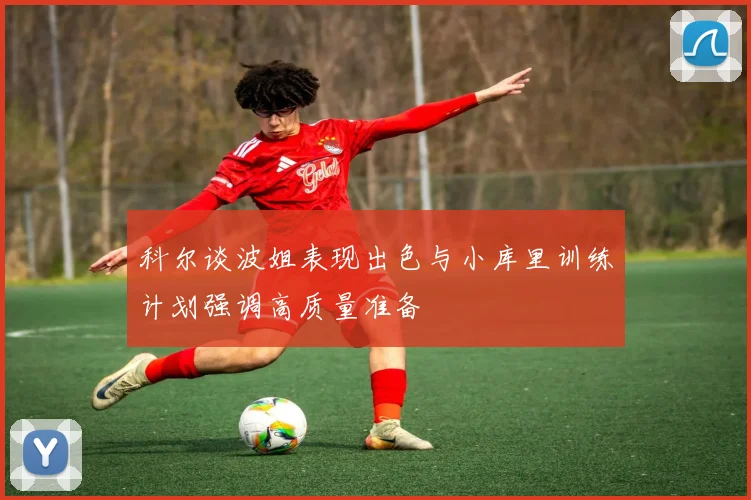 科尔谈波姐表现出色与小库里训练计划强调高质量准备
