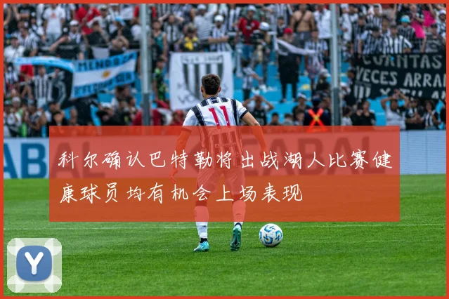 科尔确认巴特勒将出战湖人比赛健康球员均有机会上场表现