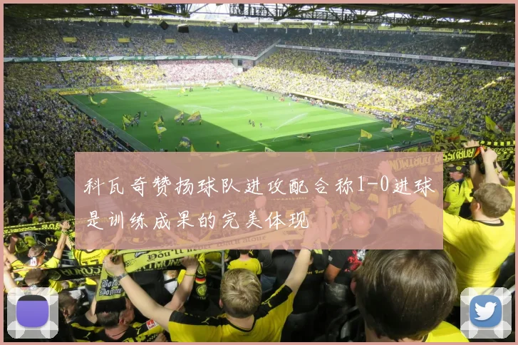 科瓦奇赞扬球队进攻配合称1-0进球是训练成果的完美体现