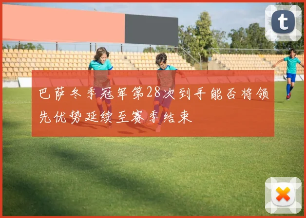 巴萨冬季冠军第28次到手能否将领先优势延续至赛季结束