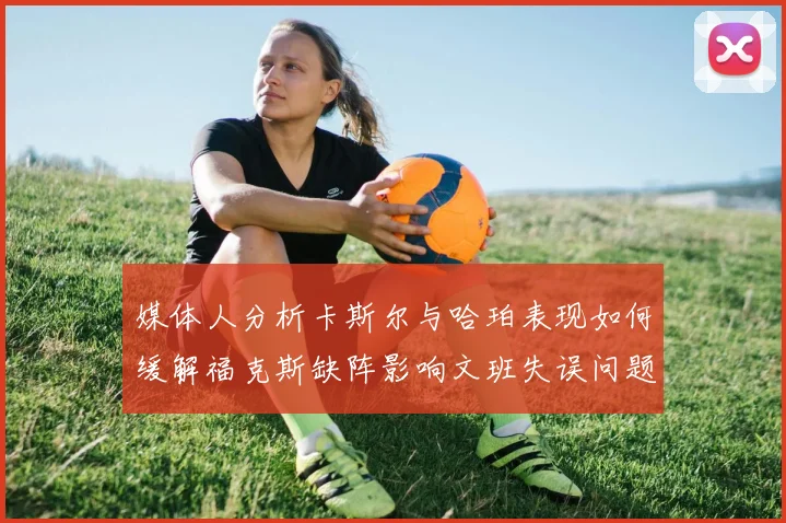 媒体人分析卡斯尔与哈珀表现如何缓解福克斯缺阵影响文班失误问题亟待解决
