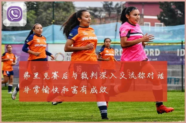 弗里克赛后与裁判深入交流称对话非常愉快和富有成效