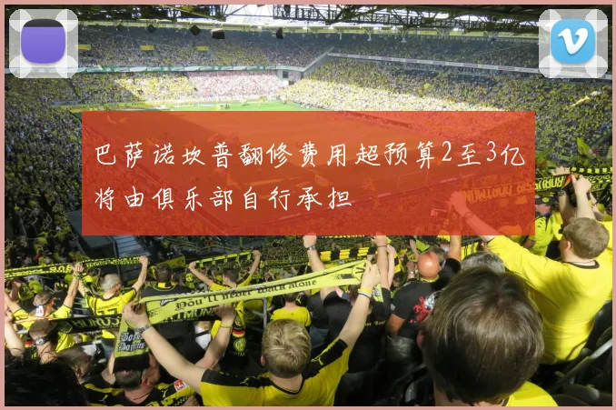巴萨诺坎普翻修费用超预算2至3亿将由俱乐部自行承担