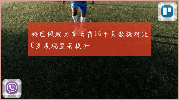 姆巴佩效力皇马首16个月数据对比C罗表现显著提升