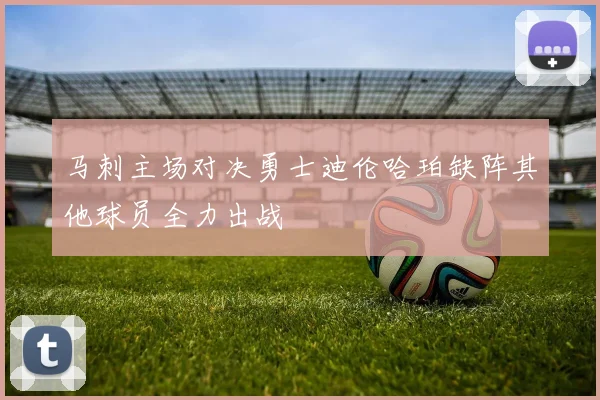 马刺主场对决勇士迪伦哈珀缺阵其他球员全力出战