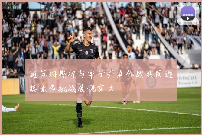 道苏姆期待与华子并肩作战共同迎接竞争挑战展现实力