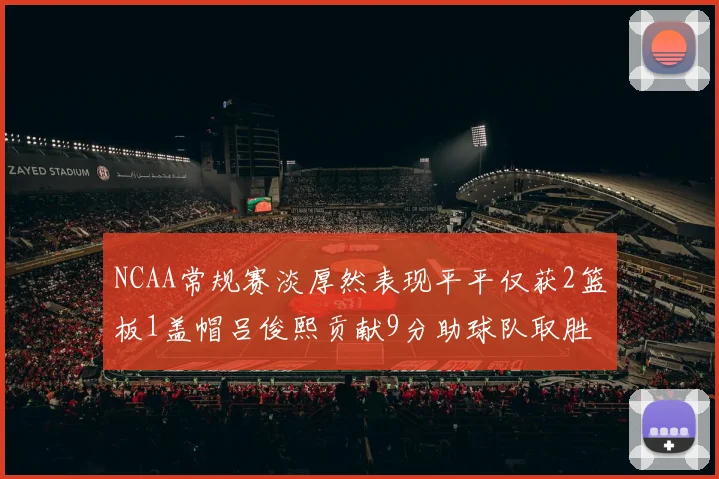 NCAA常规赛淡厚然表现平平仅获2篮板1盖帽吕俊熙贡献9分助球队取胜