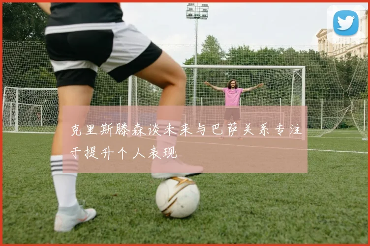 克里斯滕森谈未来与巴萨关系专注于提升个人表现