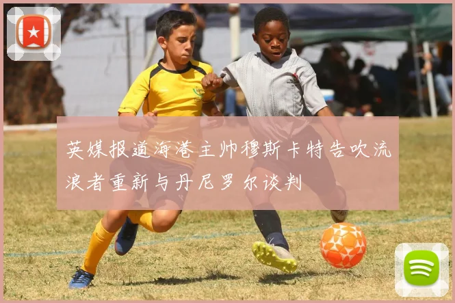 英媒报道海港主帅穆斯卡特告吹流浪者重新与丹尼罗尔谈判