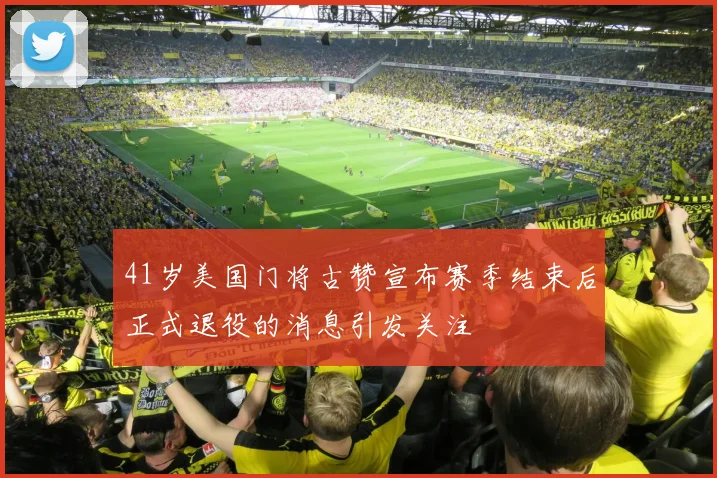 41岁美国门将古赞宣布赛季结束后正式退役的消息引发关注
