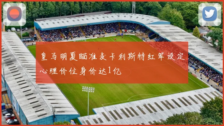 皇马明夏瞄准麦卡利斯特红军设定心理价位身价达1亿
