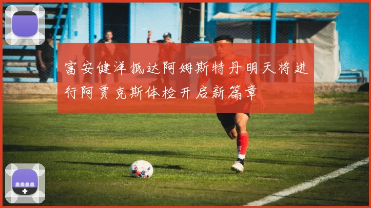 富安健洋抵达阿姆斯特丹明天将进行阿贾克斯体检开启新篇章