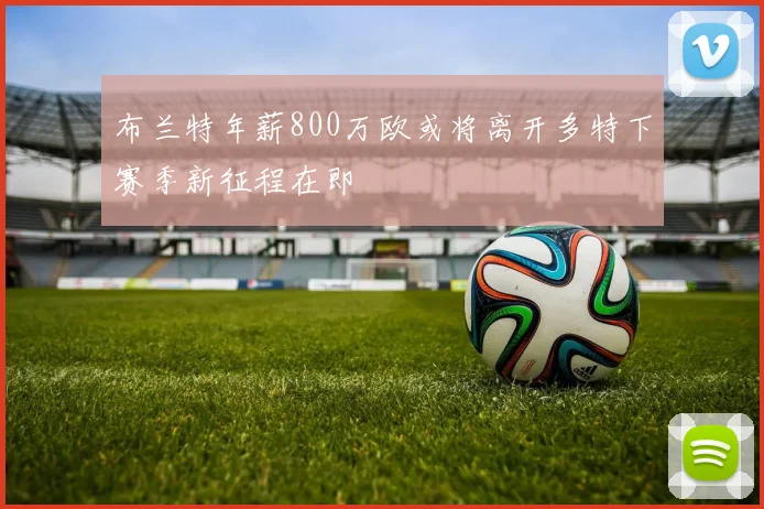 布兰特年薪800万欧或将离开多特下赛季新征程在即