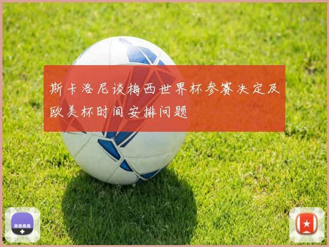 斯卡洛尼谈梅西世界杯参赛决定及欧美杯时间安排问题