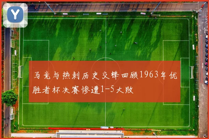 马竞与热刺历史交锋回顾1963年优胜者杯决赛惨遭1-5大败