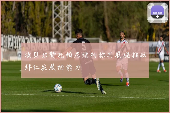 埃贝尔赞孔帕尼续约称其展现推动拜仁发展的能力