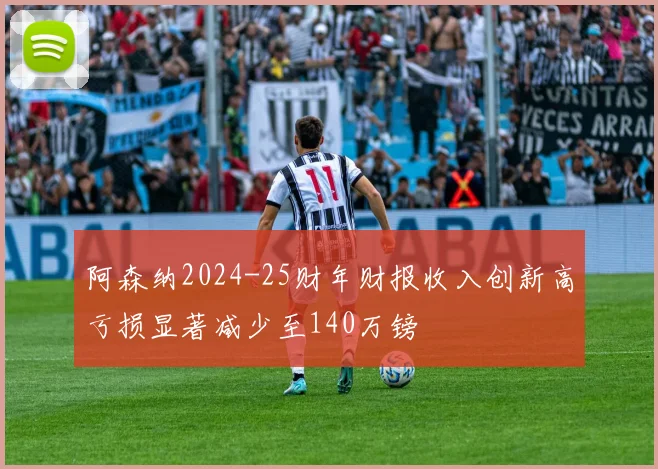 阿森纳2024-25财年财报收入创新高亏损显著减少至140万镑
