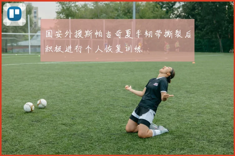国安外援斯帕吉奇夏季韧带撕裂后积极进行个人恢复训练
