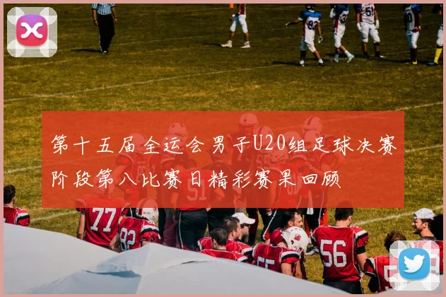 第十五届全运会男子U20组足球决赛阶段第八比赛日精彩赛果回顾