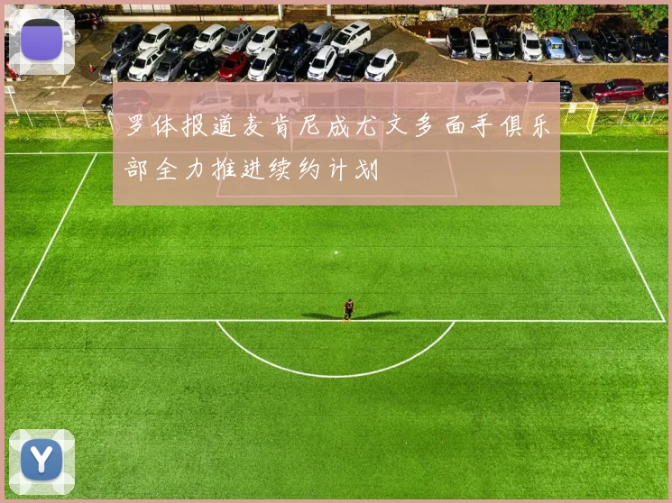 罗体报道麦肯尼成尤文多面手俱乐部全力推进续约计划