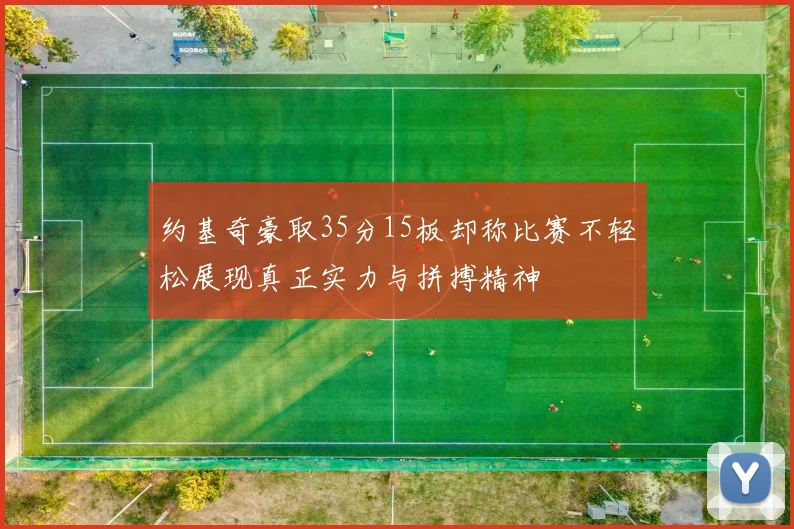 约基奇豪取35分15板却称比赛不轻松展现真正实力与拼搏精神