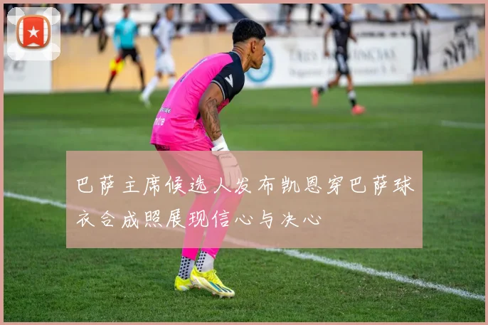 巴萨主席候选人发布凯恩穿巴萨球衣合成照展现信心与决心