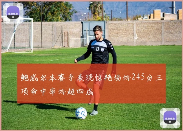 鲍威尔本赛季表现惊艳场均245分三项命中率均超四成