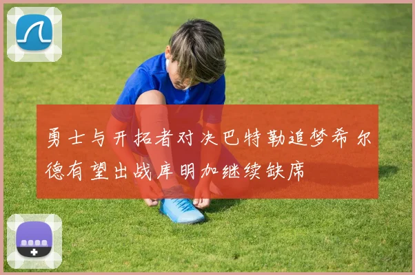 勇士与开拓者对决巴特勒追梦希尔德有望出战库明加继续缺席