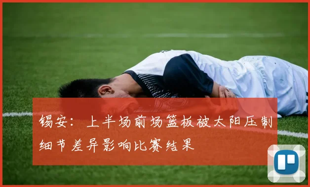 锡安：上半场前场篮板被太阳压制细节差异影响比赛结果