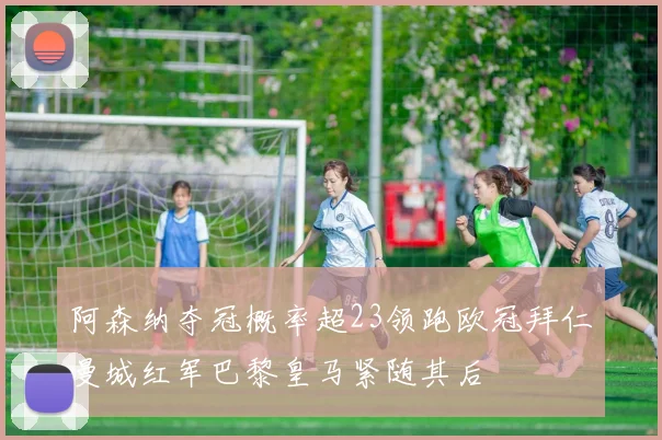 阿森纳夺冠概率超23领跑欧冠拜仁曼城红军巴黎皇马紧随其后