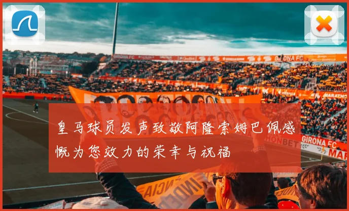 皇马球员发声致敬阿隆索姆巴佩感慨为您效力的荣幸与祝福