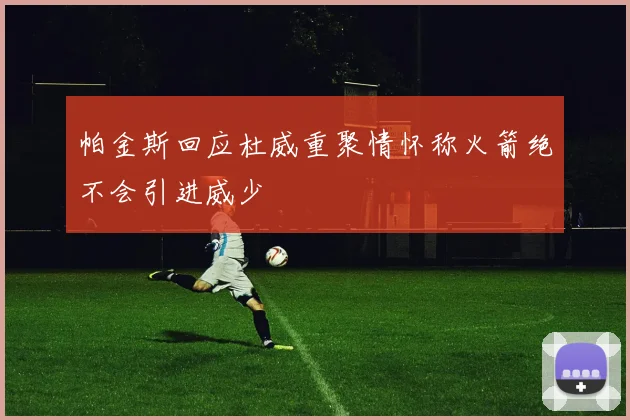 帕金斯回应杜威重聚情怀称火箭绝不会引进威少