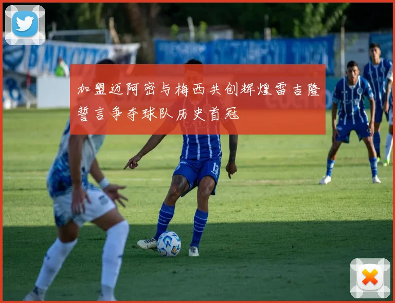 加盟迈阿密与梅西共创辉煌雷吉隆誓言争夺球队历史首冠