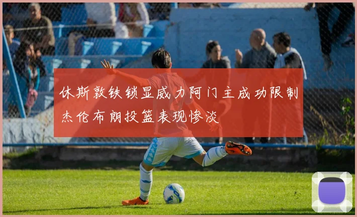 休斯敦铁锁显威力阿门主成功限制杰伦布朗投篮表现惨淡